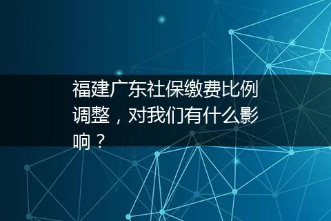 福建广东社保缴费比例调整，对我们有什么影响？