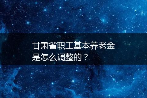 甘肃省职工基本养老金是怎么调整的？