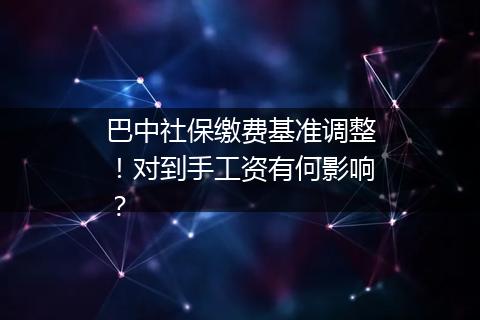 巴中社保缴费基准调整！对到手工资有何影响？