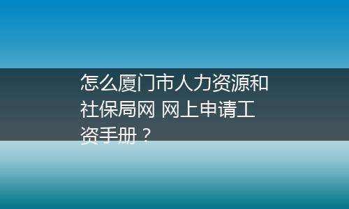 怎么厦门市人力资源和社保局网 网上申请工资手册？