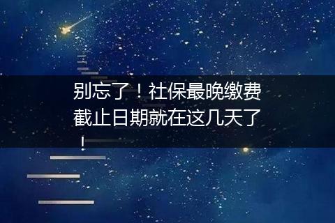 别忘了！社保最晚缴费截止日期就在这几天了！
