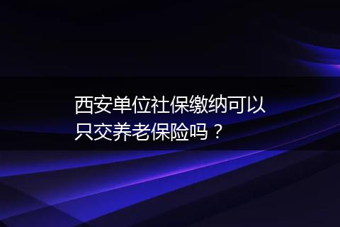 西安单位社保缴纳可以只交养老保险吗？