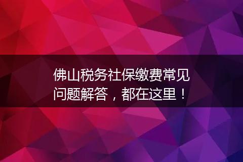 佛山税务社保缴费常见问题解答，都在这里！