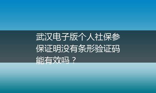 武汉电子版个人社保参保证明没有条形验证码能有效吗？