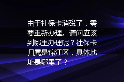 由于社保卡消磁了，需要重新办理。请问应该到哪里办理呢？社保卡归属是锦江区，具体地址是哪里了？