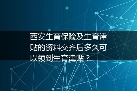 西安生育保险及生育津贴的资料交齐后多久可以领到生育津贴？