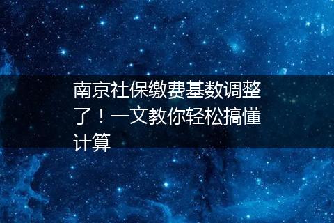 南京社保缴费基数调整了！一文教你轻松搞懂计算