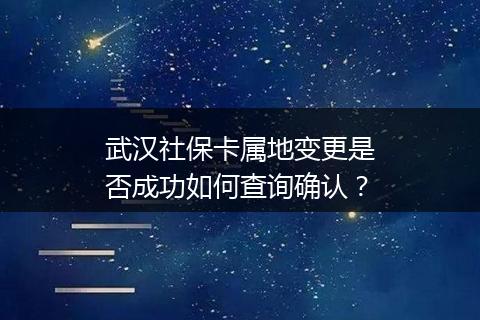 武汉社保卡属地变更是否成功如何查询确认？