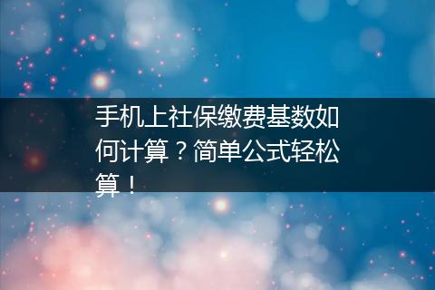 手机上社保缴费基数如何计算？简单公式轻松算！