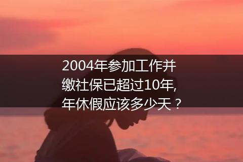 2004年参加工作并缴社保已超过10年,年休假应该多少天？