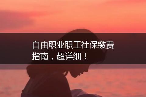 自由职业职工社保缴费指南，超详细！