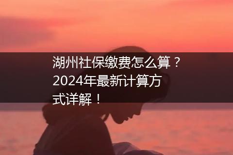 湖州社保缴费怎么算？2024年最新计算方式详解！