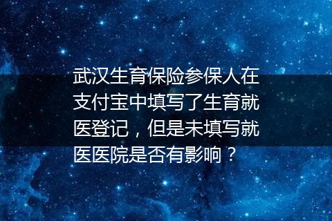 武汉生育保险参保人在支付宝中填写了生育就医登记，但是未填写就医医院是否有影响？