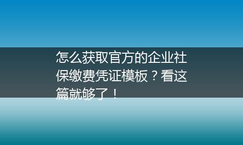 怎么获取官方的企业社保缴费凭证模板？看这篇就够了！
