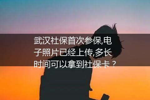 武汉社保首次参保,电子照片已经上传,多长时间可以拿到社保卡？