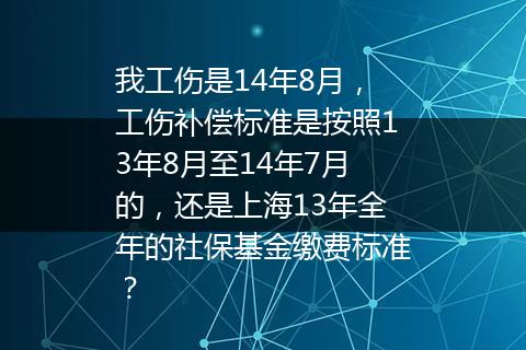 我工伤是14年8月，工伤补偿标准是按照13年8月至14年7月的，还是上海13年全年的社保基金缴费标准？