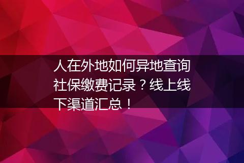 人在外地如何异地查询社保缴费记录？线上线下渠道汇总！