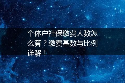 个体户社保缴费人数怎么算？缴费基数与比例详解！