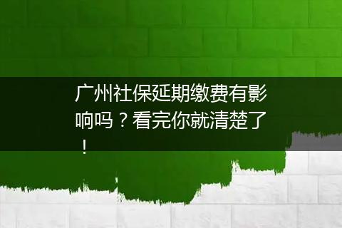 广州社保延期缴费有影响吗？看完你就清楚了！