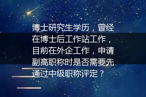 博士研究生学历，曾经在博士后工作站工作，目前在外企工作，申请副高职称时是否需要先通过中级职称评定？