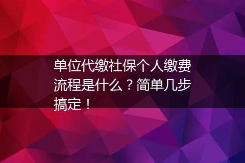 单位代缴社保个人缴费流程是什么？简单几步搞定！