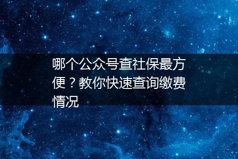 哪个公众号查社保最方便？教你快速查询缴费情况