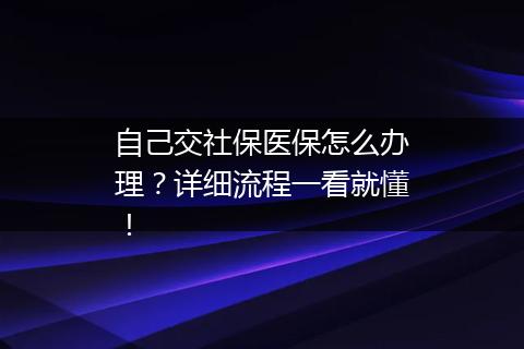 自己交社保医保怎么办理？详细流程一看就懂！