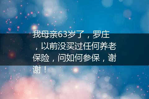 我母亲63岁了，罗庄，以前没买过任何养老保险，问如何参保，谢谢！