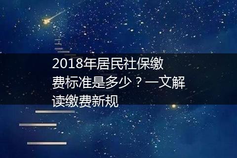 2018年居民社保缴费标准是多少？一文解读缴费新规