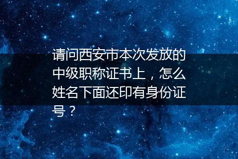 请问西安市本次发放的中级职称证书上，怎么姓名下面还印有身份证号？