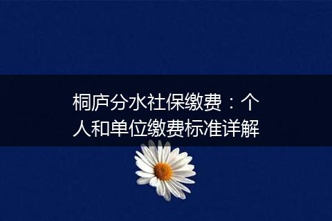 桐庐分水社保缴费：个人和单位缴费标准详解