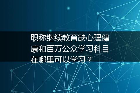 职称继续教育缺心理健康和百万公众学习科目在哪里可以学习？