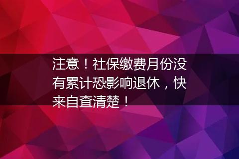 注意！社保缴费月份没有累计恐影响退休，快来自查清楚！