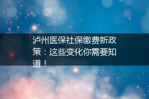 泸州医保社保缴费新政策：这些变化你需要知道！