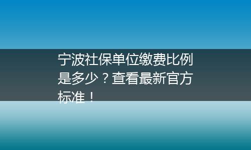 宁波社保单位缴费比例是多少？查看最新官方标准！