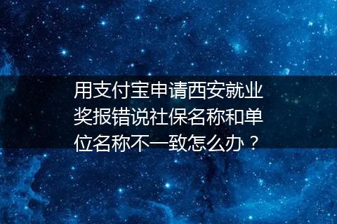 用支付宝申请西安就业奖报错说社保名称和单位名称不一致怎么办？