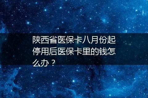 陕西省医保卡八月份起停用后医保卡里的钱怎么办？