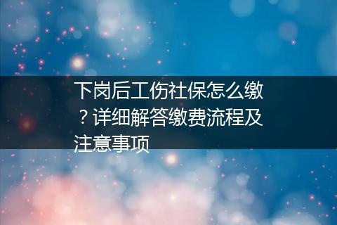 下岗后工伤社保怎么缴？详细解答缴费流程及注意事项