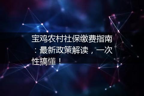 宝鸡农村社保缴费指南：最新政策解读，一次性搞懂！