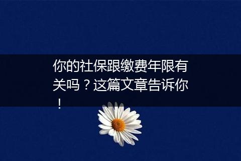 你的社保跟缴费年限有关吗？这篇文章告诉你！