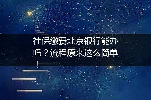 社保缴费北京银行能办吗？流程原来这么简单！