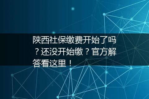 陕西社保缴费开始了吗？还没开始缴？官方解答看这里！