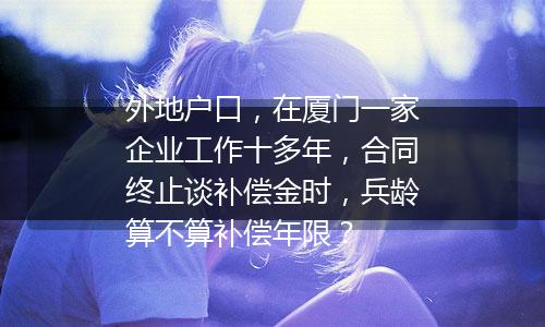 外地户口，在厦门一家企业工作十多年，合同终止谈补偿金时，兵龄算不算补偿年限？