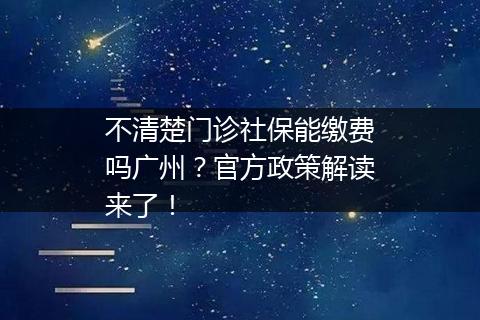 不清楚门诊社保能缴费吗广州？官方政策解读来了！