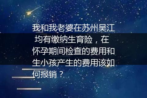 我和我老婆在苏州吴江 均有缴纳生育险，在怀孕期间检查的费用和生小孩产生的费用该如何报销？