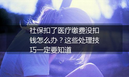 社保扣了医疗缴费没扣钱怎么办？这些处理技巧一定要知道