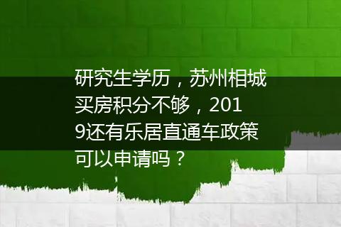 研究生学历，苏州相城买房积分不够，2019还有乐居直通车政策可以申请吗？
