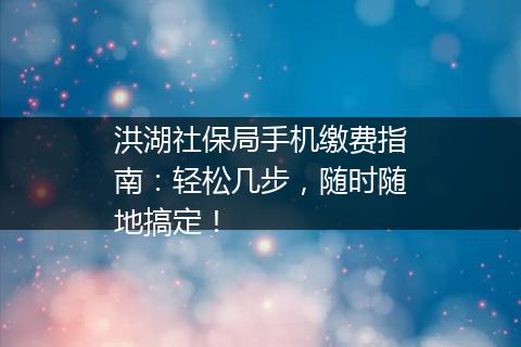 洪湖社保局手机缴费指南：轻松几步，随时随地搞定！