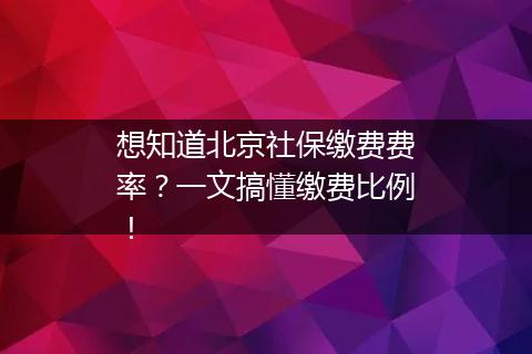想知道北京社保缴费费率？一文搞懂缴费比例！