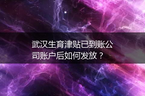 武汉生育津贴已到账公司账户后如何发放？